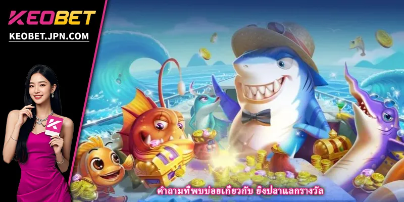 คำถามที่พบบ่อยเกี่ยวกับ ยิงปลาแลกรางวัล